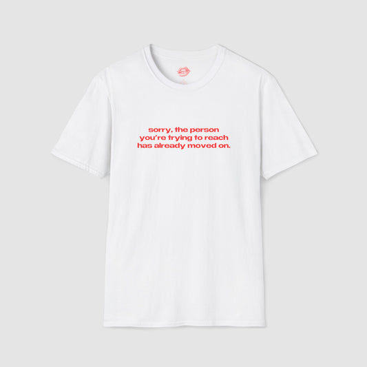 "Sorry, The Person You're Trying To Reach Has Already Moved On." | Text Only | T-Shirt