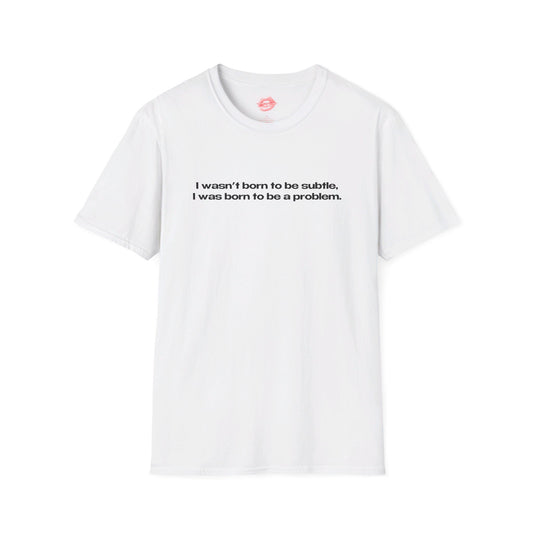 "I Wasn't Born To Be Subtle, I Was Born To Be A Problem." | Text Only | T-Shirt