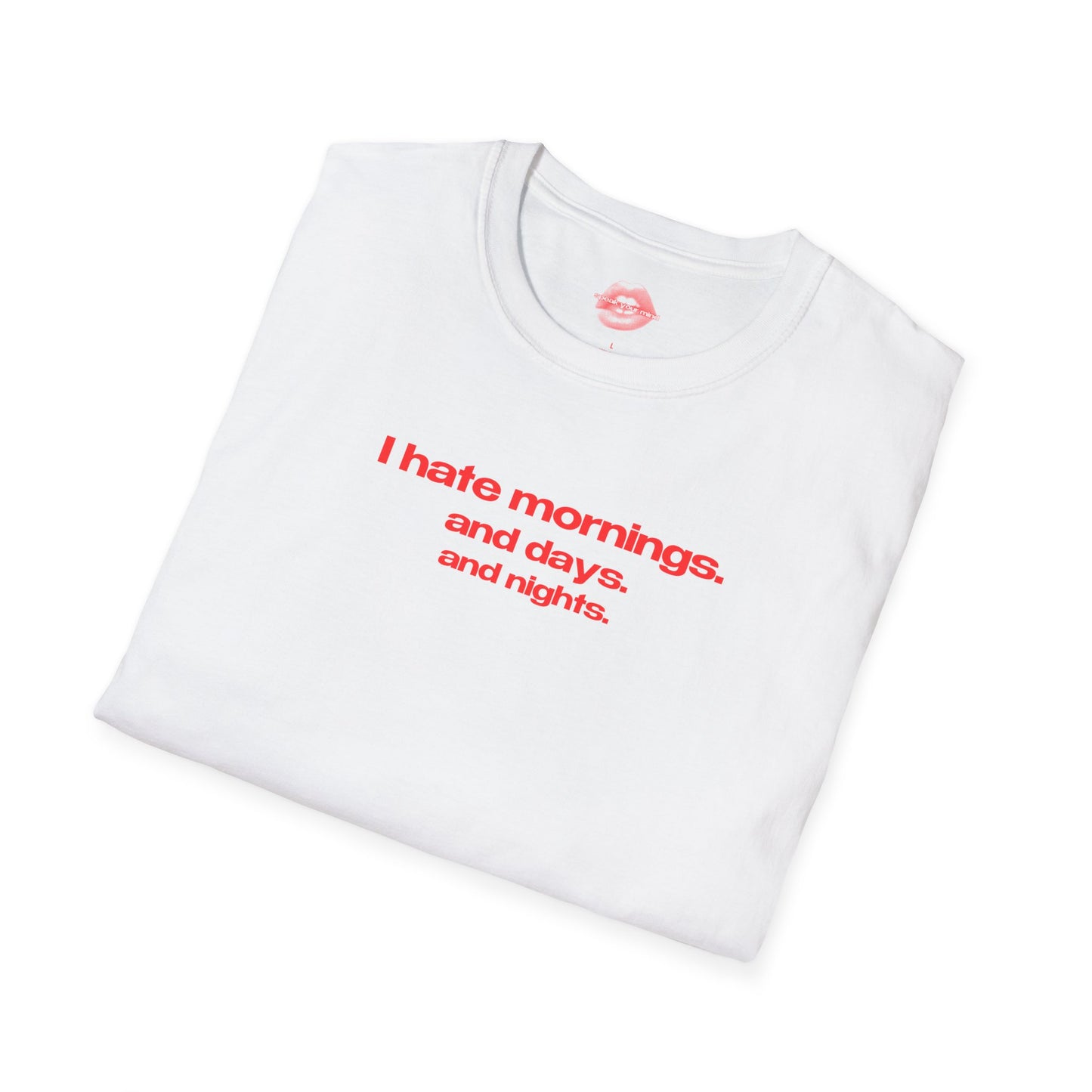 "I Hate Mornings. And Days. And Nights." | Text Only | T-Shirt