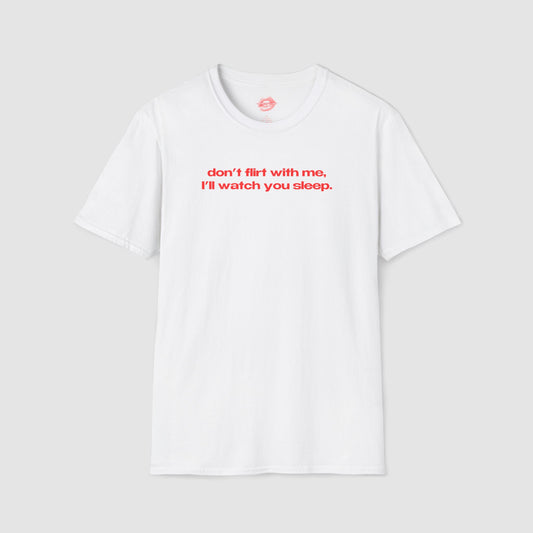 "Don't Flirt With Me, I'll Watch You Sleep." | Text Only | T-Shirt