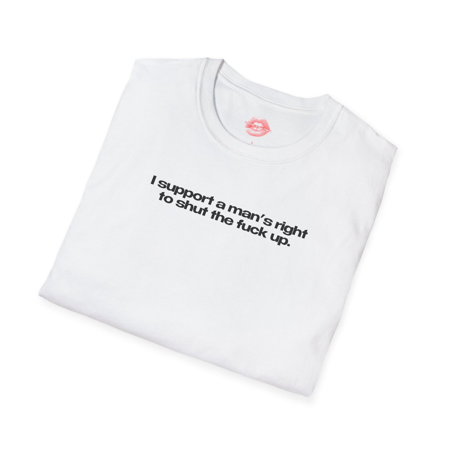 ”I Support A Man’s Right To Shut The Fuck Up” | Text Only | T-Shirt