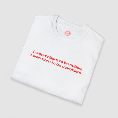 "I Wasn't Born To Be Subtle, I Was Born To Be A Problem." | Text Only | T-Shirt