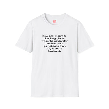 "How Am I Meant To Live, Laugh, Love, When The Patriarchy Has Had More Comebacks Than My Favorite Boyband." | Text Only | T-Shirt