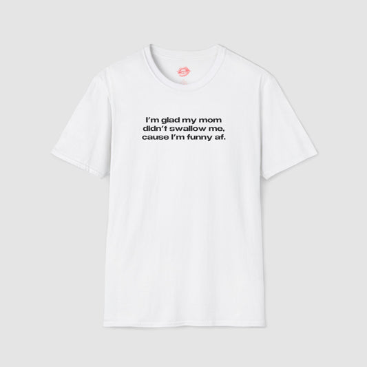 "I'm Glad My Mom Didn't Swallow Me, Cause I'm Funny Af." | Text Only | T-Shirt