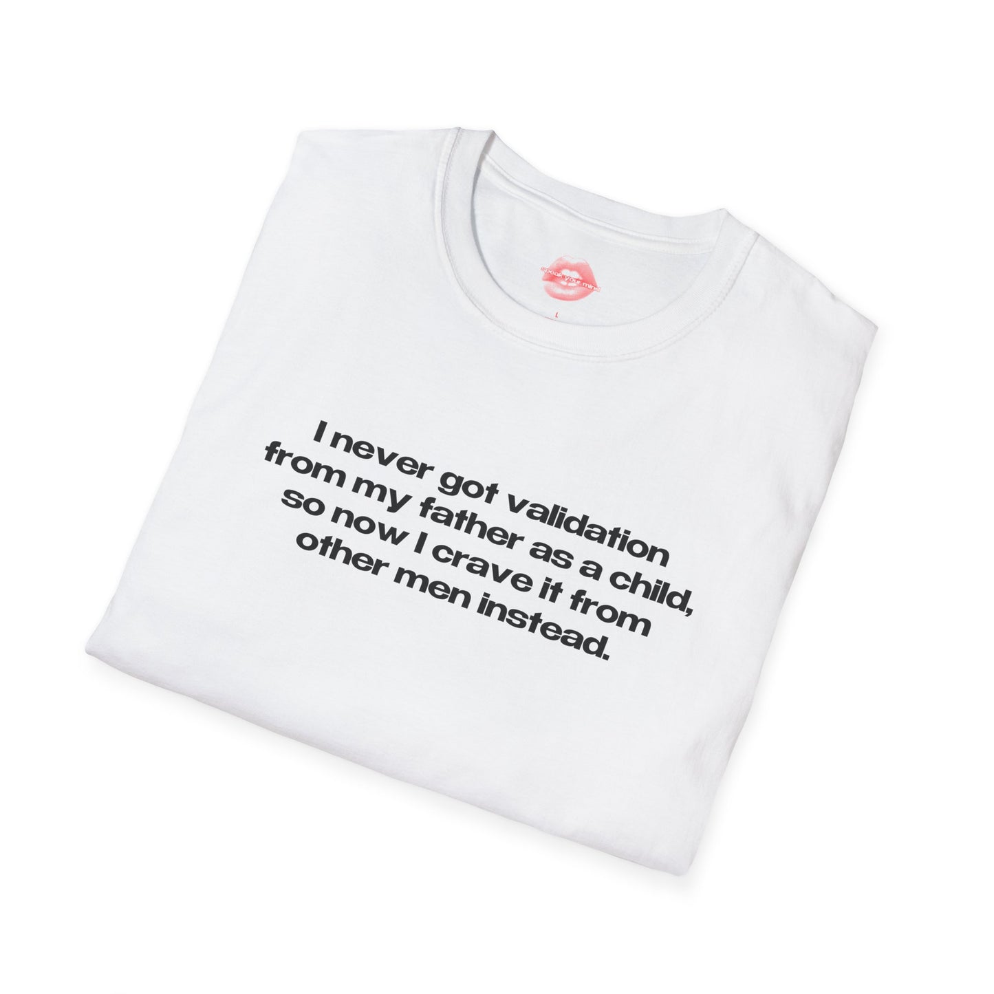 "I Never Got Validation From My Father As A Child, So Now I Crave It From Other Men Instead." | Text Only | T-Shirt