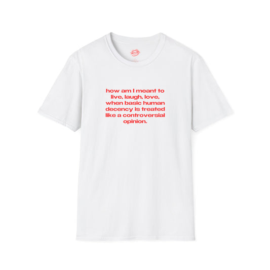 "How Am I Meant To Live, Laugh, Love, When Basic Human Decency Is Treated Like A Controversial Opinion." | Text Only | T-Shirt