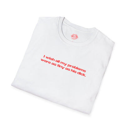 "I Wish All My Problems Were As Tiny As His Dick." | Text Only | T-Shirt