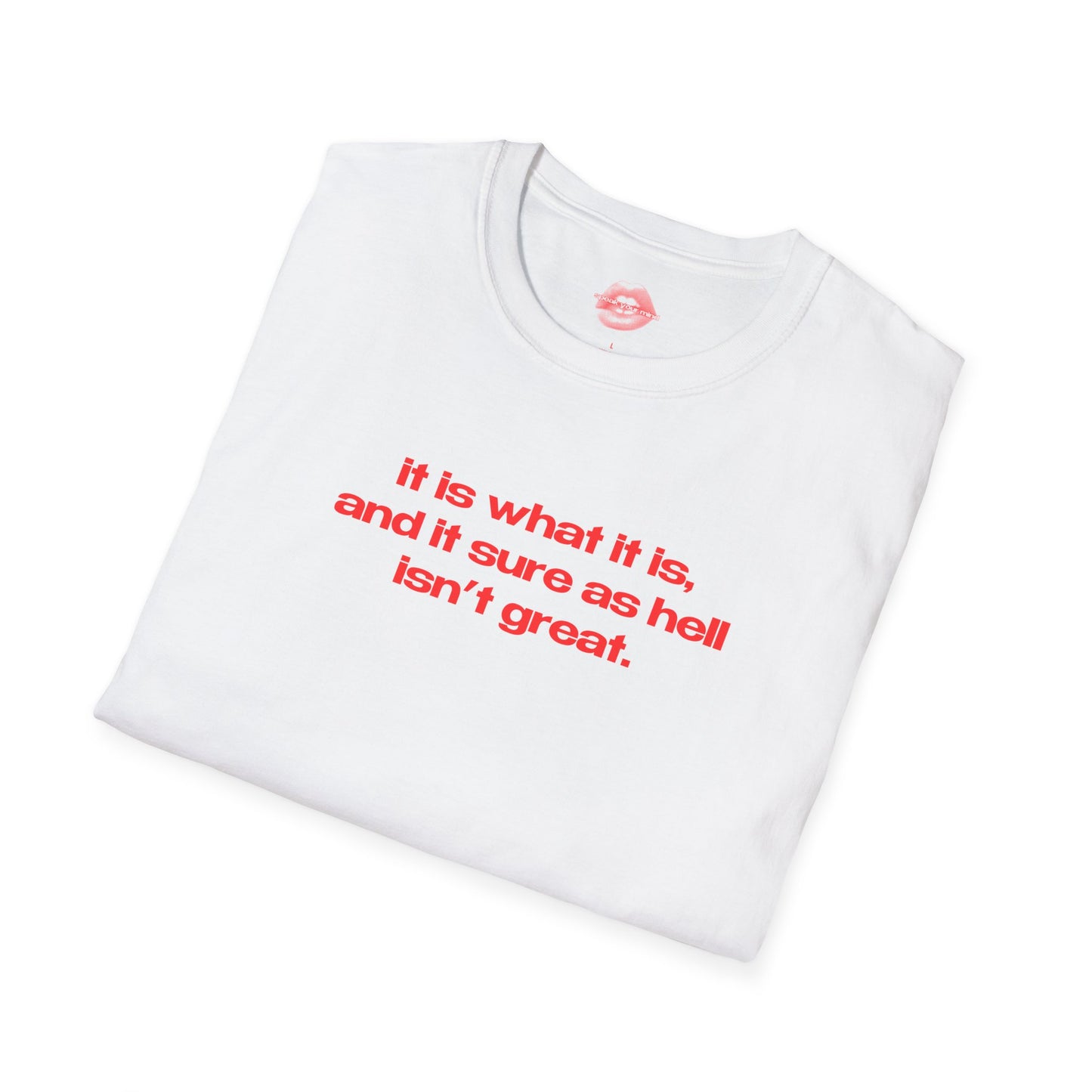 "It Is What It Is, And It Sure As Hell Isn't Great." | Text Only | T-Shirt