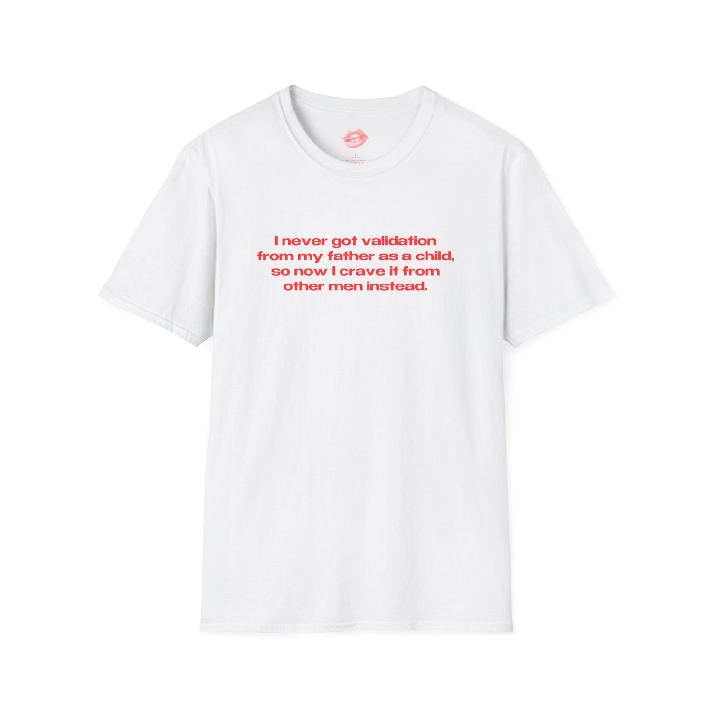 "I Never Got Validation From My Father As A Child, So Now I Crave It From Other Men Instead." | Text Only | T-Shirt