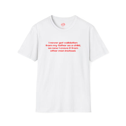 "I Never Got Validation From My Father As A Child, So Now I Crave It From Other Men Instead." | Text Only | T-Shirt