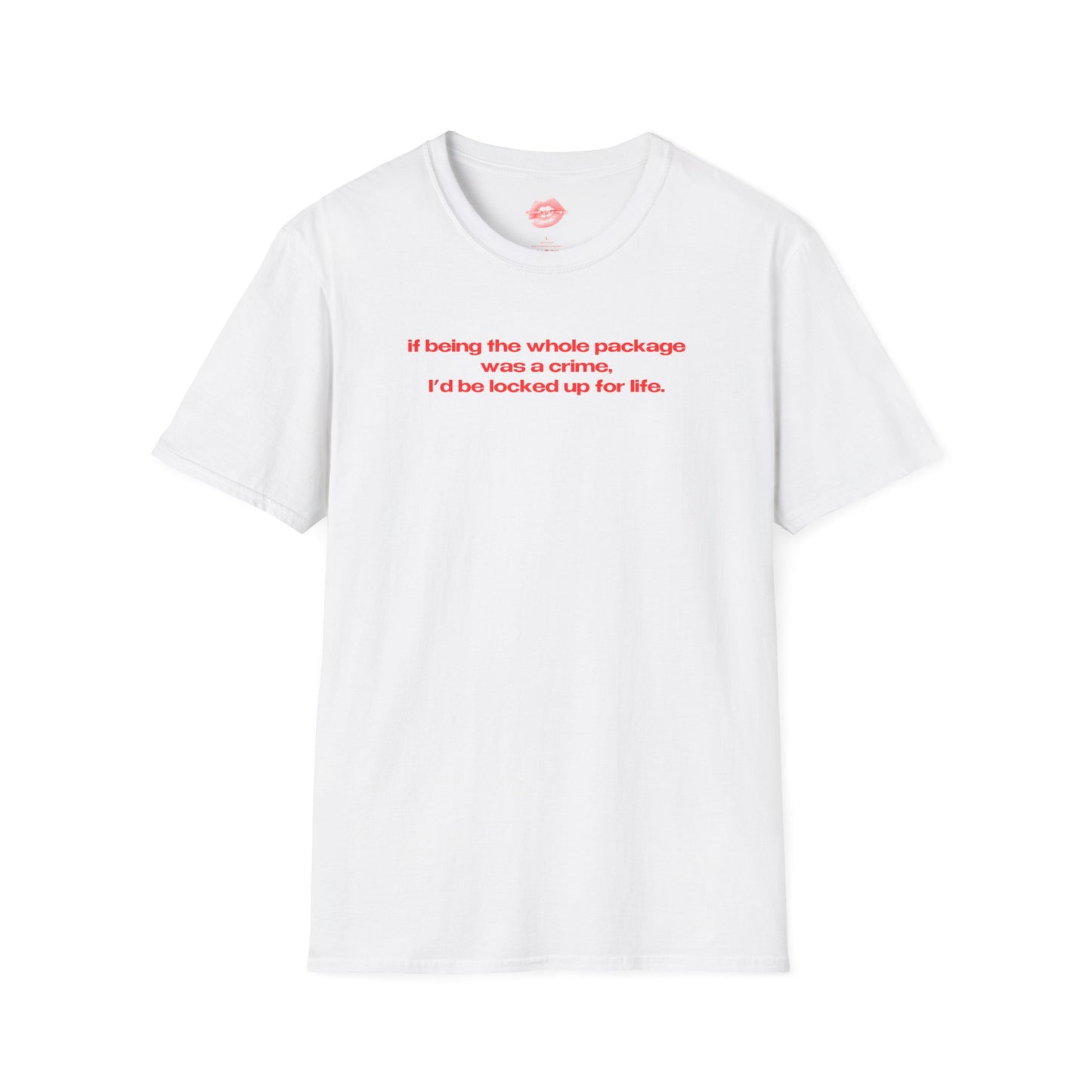 "If Being The Whole Package Was A Crime, I'd Be Locked Up For Life." | Text Only | T-Shirt