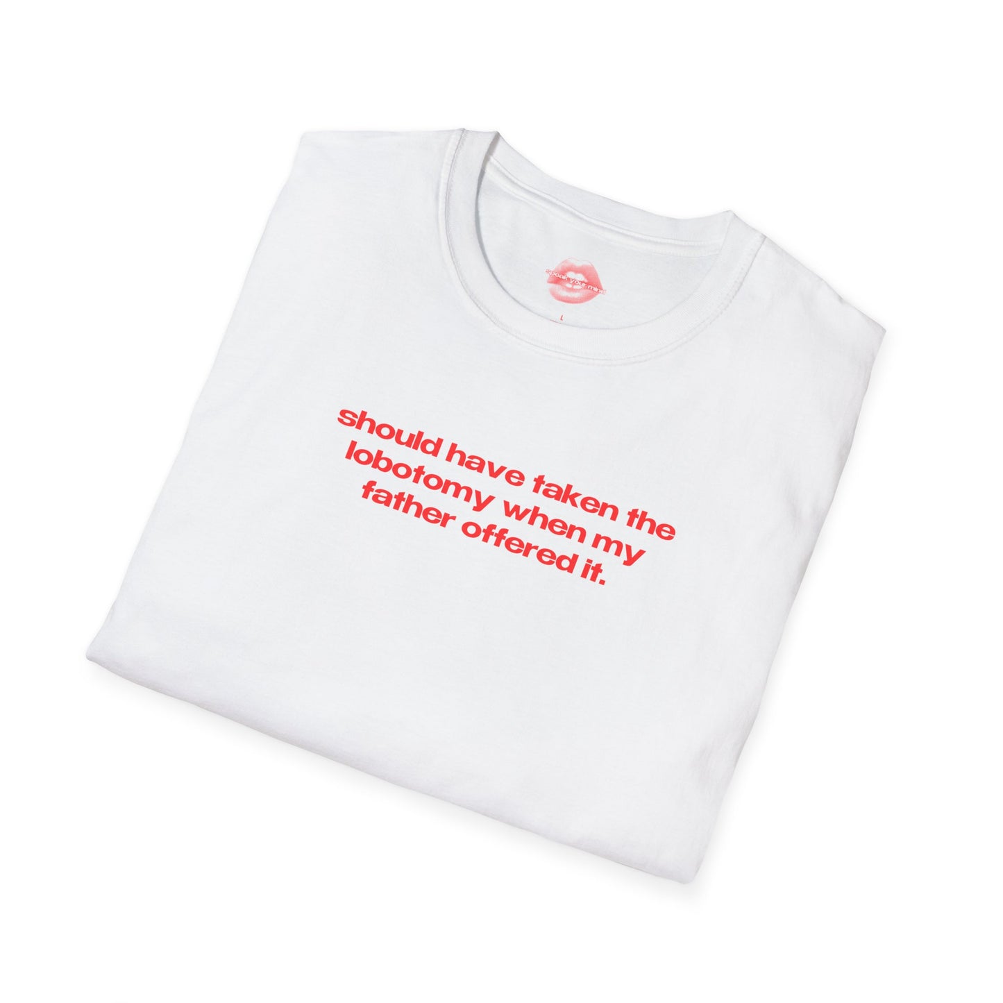 "Should Have Taken The Lobotomy When My Father Offered It." | Text Only | T-Shirt