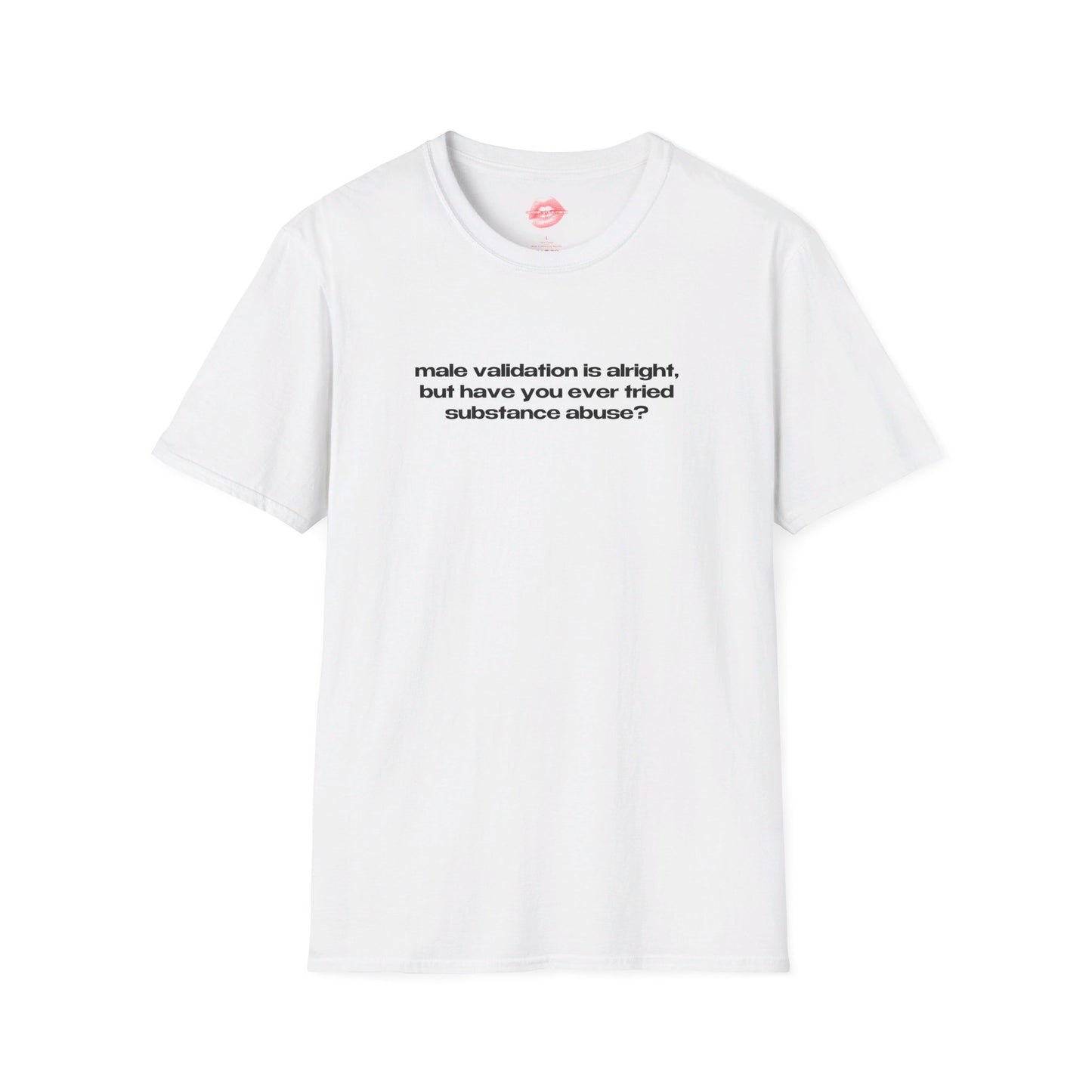 "Male Validation Is Alright, But Have You Ever Tried Substance Abuse?" | Text Only | T-Shirt