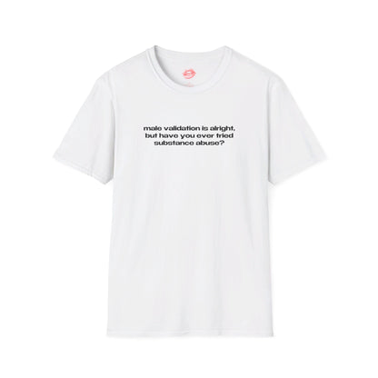 "Male Validation Is Alright, But Have You Ever Tried Substance Abuse?" | Text Only | T-Shirt