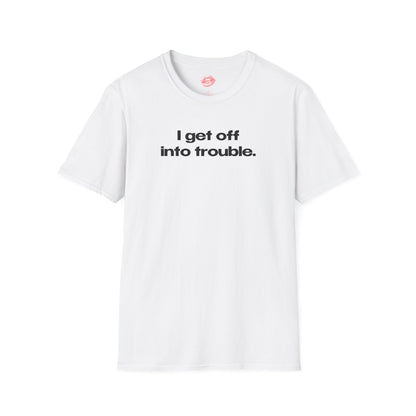 "I Get Off Into Trouble." | Text Only | T-Shirt