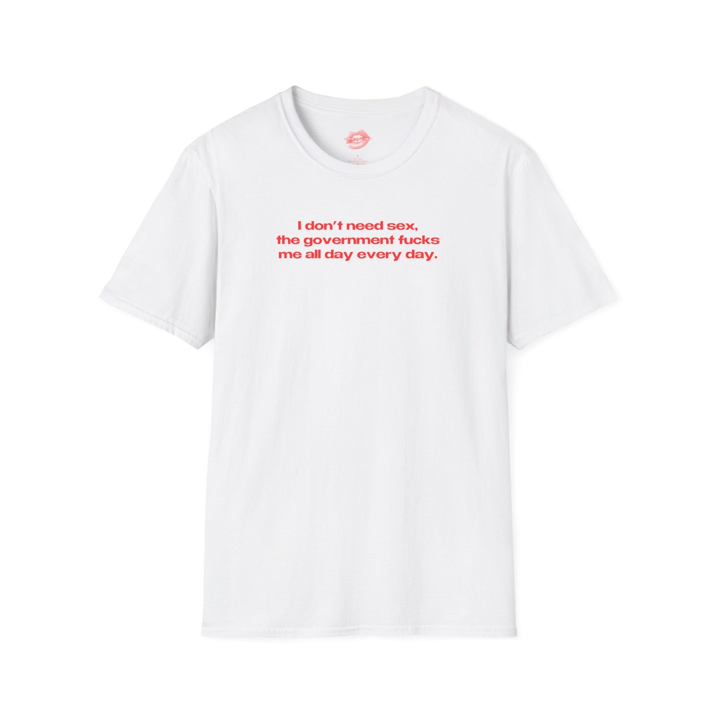 "I Don't Need Sex, The Government Fucks Me All Day Every Day." | Text Only | T-Shirt