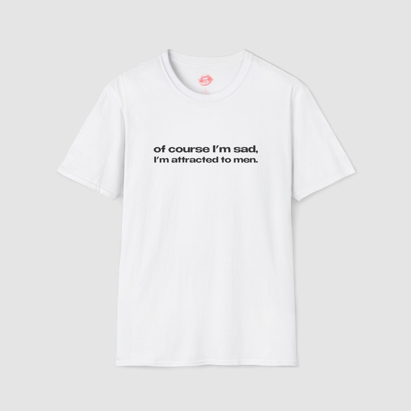 "Of Course I'm Sad, I'm Attracted To Men." | Text Only | T-Shirt