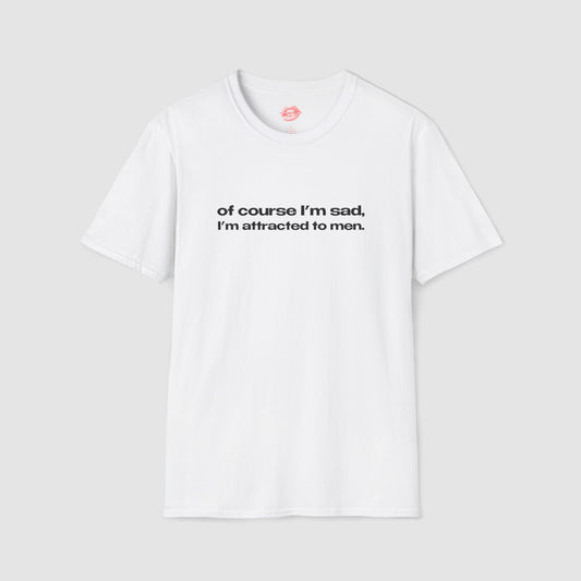 "Of Course I'm Sad, I'm Attracted To Men." | Text Only | T-Shirt