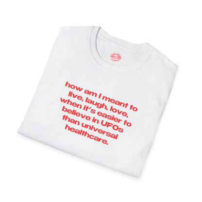 "How Am I Meant To Live, Laugh, Love, When It's Easier To Believe In UFOs Than Universal Healthcare." | Text Only | T-Shirt