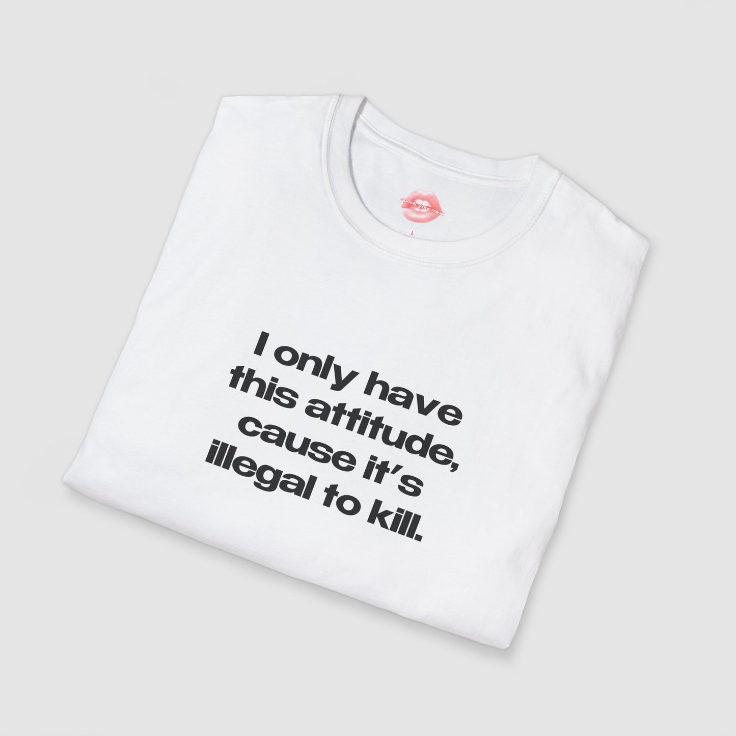 "I Only Have This Attitude, Cause It's Illegal To Kill." | Text Only | T-Shirt