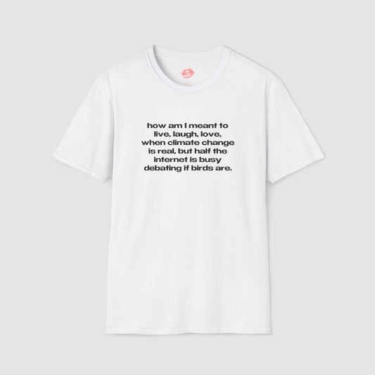 "How Am I Meant To Live, Laugh, Love, When Climate Change Is Real, But Half The Internet Is Busy Debating If Birds Are." | Text Only | T-Shirt