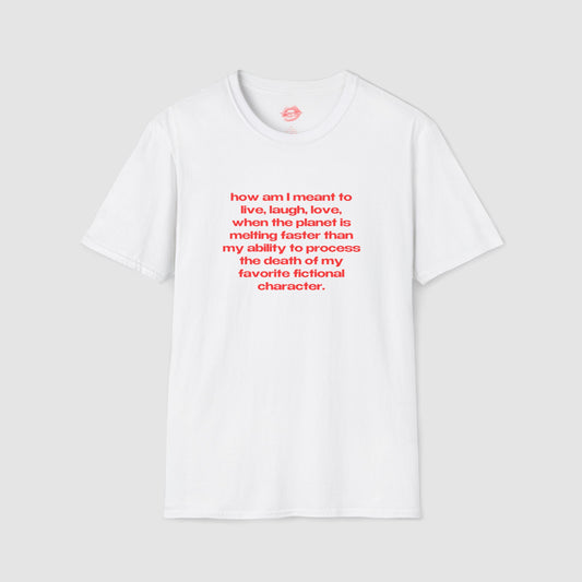 "How Am I Meant To Live, Laugh, Love, When The Planet Is Melting Faster Than My Ability To Process The Death Of My Favorite Fictional Character." | Text Only | T-Shirt