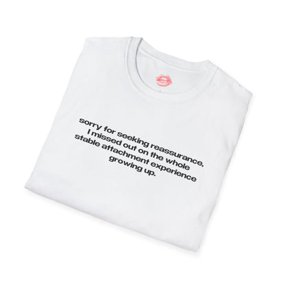 "Sorry For Seeking Reassurance, I Missed Out On The Whole Stable Attachment Experience Growing Up." | Text Only | T-Shirt