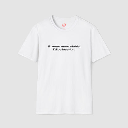 "If I Were More Stable, I'd Be Less Fun." | Text Only | T-Shirt
