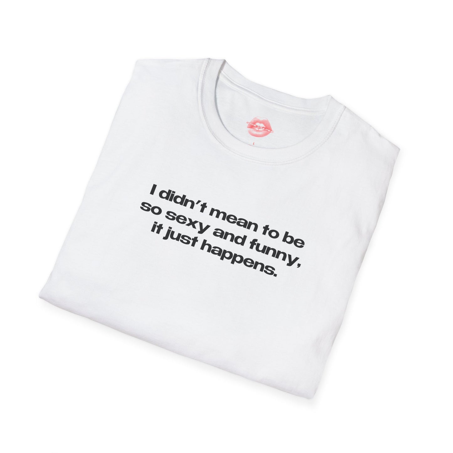 "I Didn't Mean To Be So Sexy And Funny, It Just Happens." | Text Only | T-Shirt