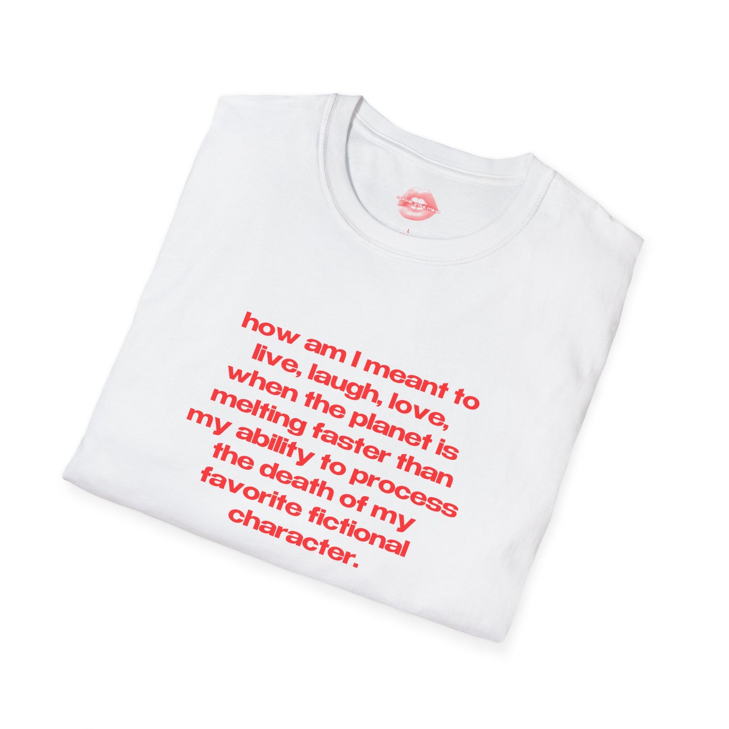 "How Am I Meant To Live, Laugh, Love, When The Planet Is Melting Faster Than My Ability To Process The Death Of My Favorite Fictional Character." | Text Only | T-Shirt