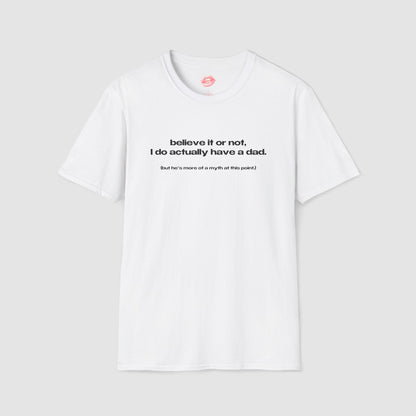 "Believe It Or Not, I Do Actually Have A Dad. (But He's More Of A Myth At This Point.)" | Text Only | T-Shirt
