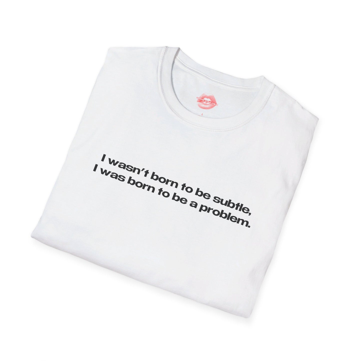 "I Wasn't Born To Be Subtle, I Was Born To Be A Problem." | Text Only | T-Shirt