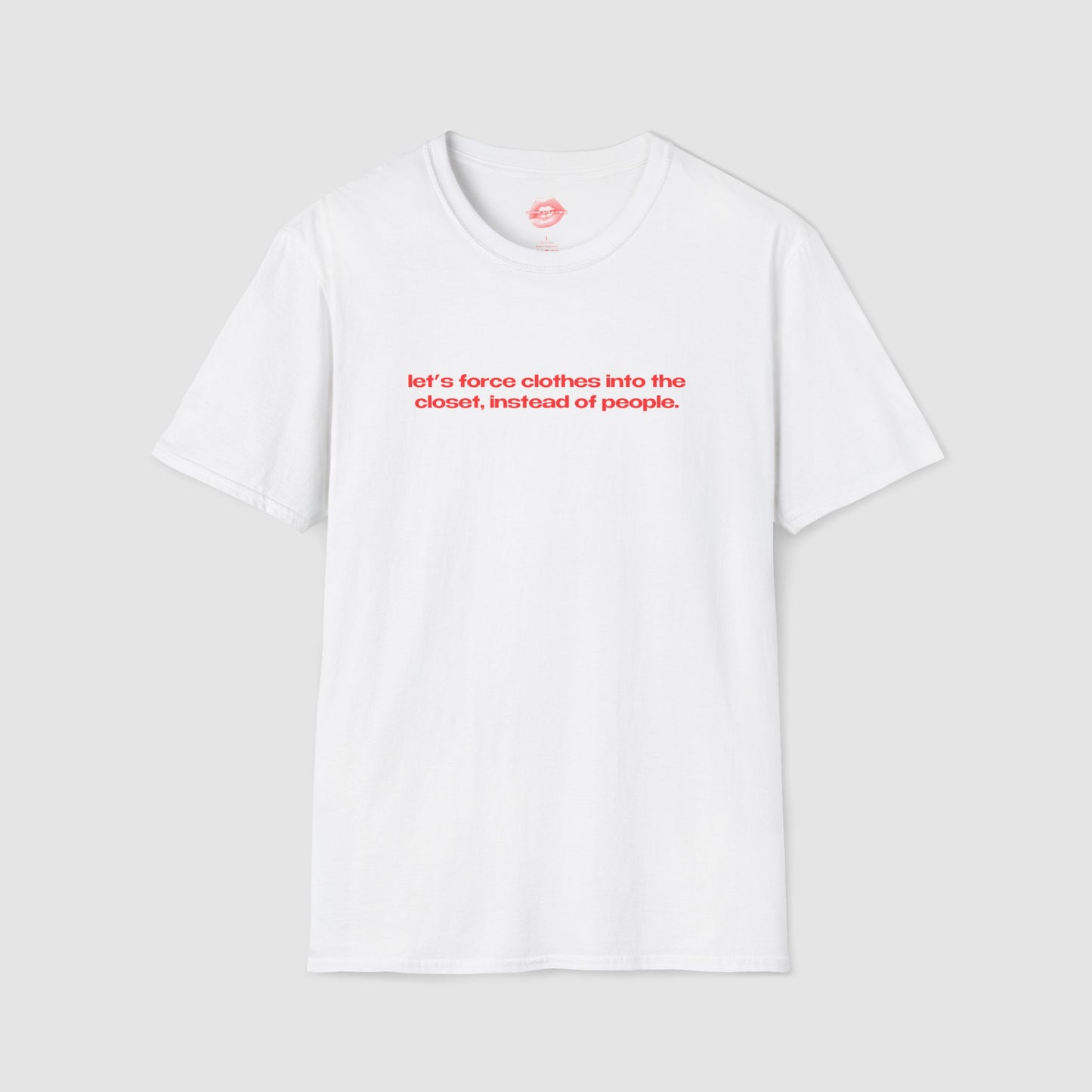 "Let's Force Clothes Into The Closet, Instead Of People." | Text Only | T-Shirt
