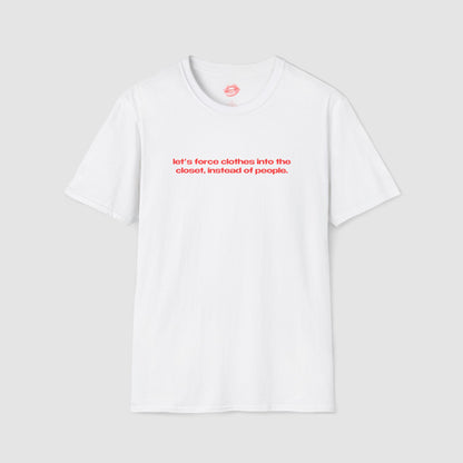 "Let's Force Clothes Into The Closet, Instead Of People." | Text Only | T-Shirt