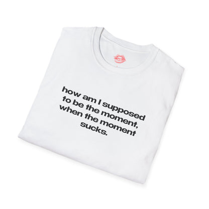 "How Am I Supposed To Be The Moment, When The Moment Sucks." | Text Only | T-Shirt