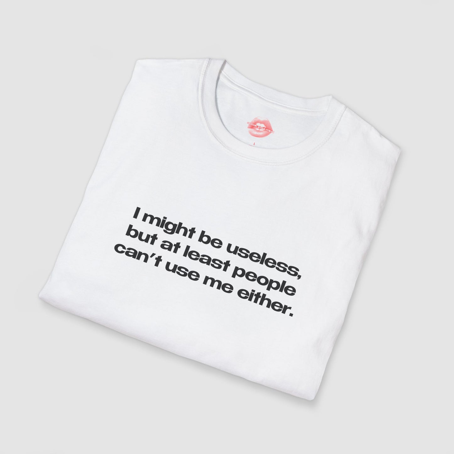 "I Might Be Useless, But At Least People Can't Use Me Either." | Text Only | T-Shirt