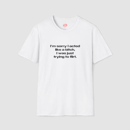 "I'm Sorry I Acted Like A Bitch, I Was Just Trying To Flirt." | Text Only | T-Shirt