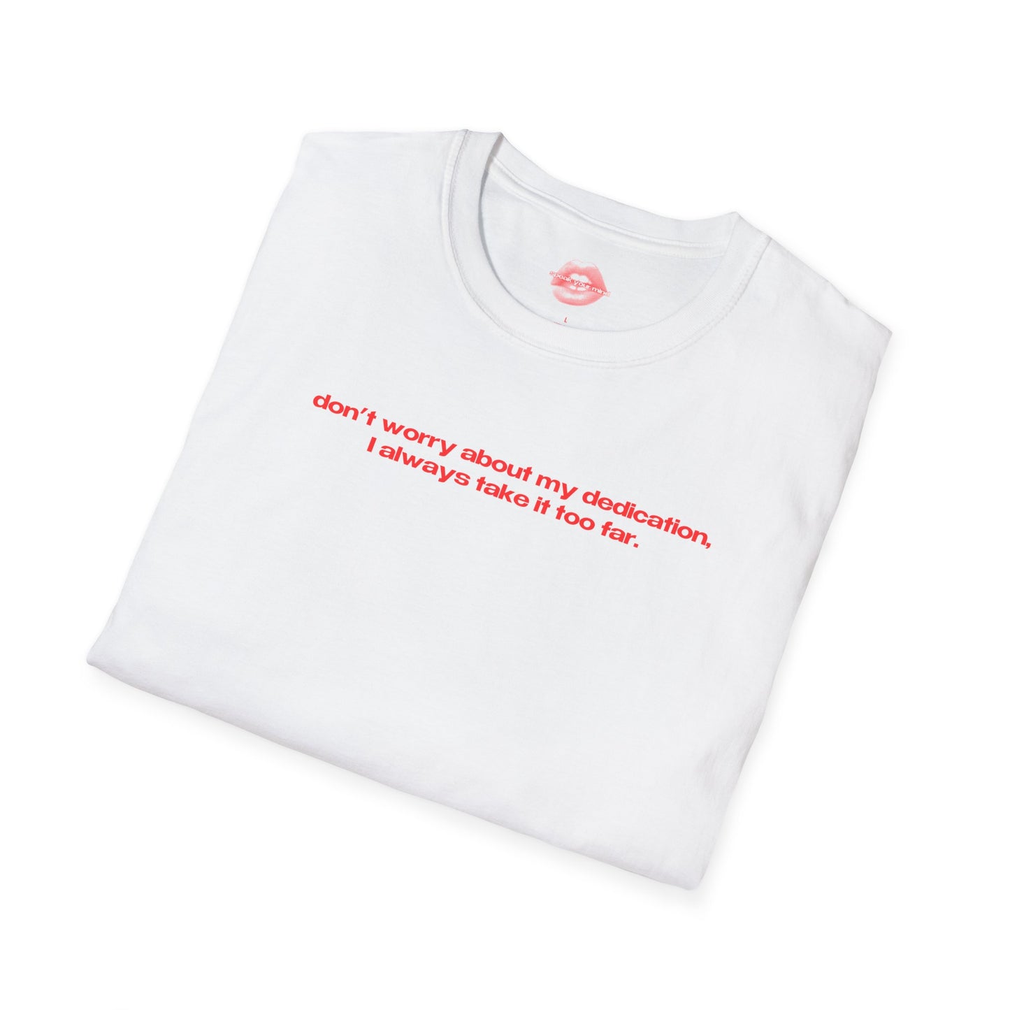 "Don't Worry About My Dedication, I Always Take It Too Far." | Text Only | T-Shirt