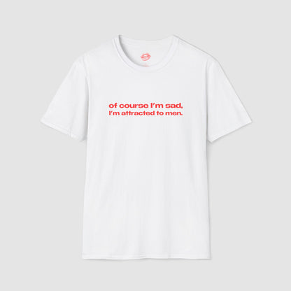 "Of Course I'm Sad, I'm Attracted To Men." | Text Only | T-Shirt