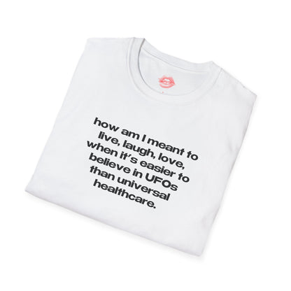 "How Am I Meant To Live, Laugh, Love, When It's Easier To Believe In UFOs Than Universal Healthcare." | Text Only | T-Shirt