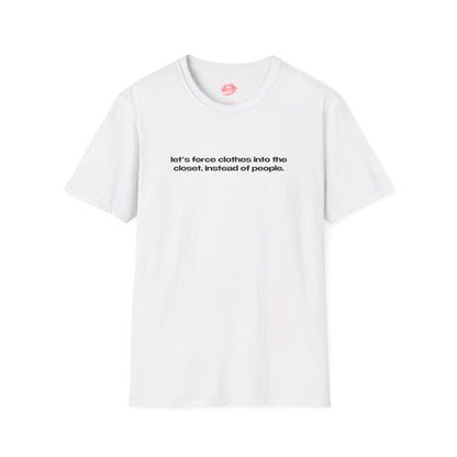 "Let's Force Clothes Into The Closet, Instead Of People." | Text Only | T-Shirt