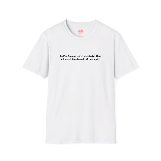 "Let's Force Clothes Into The Closet, Instead Of People." | Text Only | T-Shirt