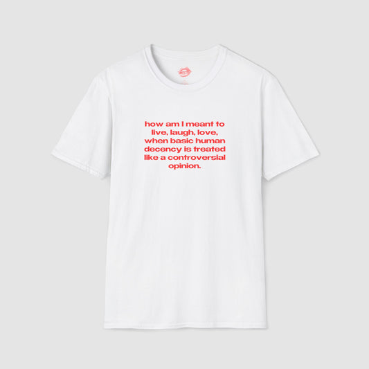 "How Am I Meant To Live, Laugh, Love, When Basic Human Decency Is Treated Like A Controversial Opinion." | Text Only | T-Shirt