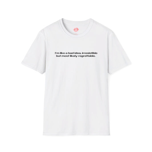 "I'm Like A Bad Idea, Irresistible But Most Likely Regrettable." | Text Only | T-Shirt