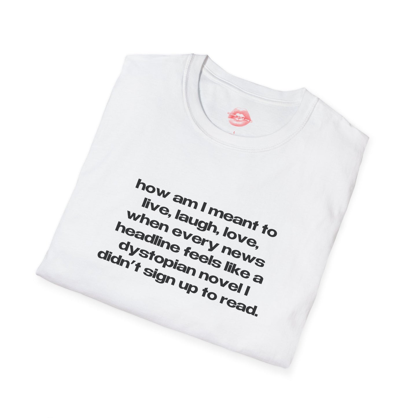 "How Am I Meant To Live, Laugh, Love, When Every News Headline Feels Like A Dystopian Novel I Didn't Sign Up To Read." | Text Only | T-Shirt