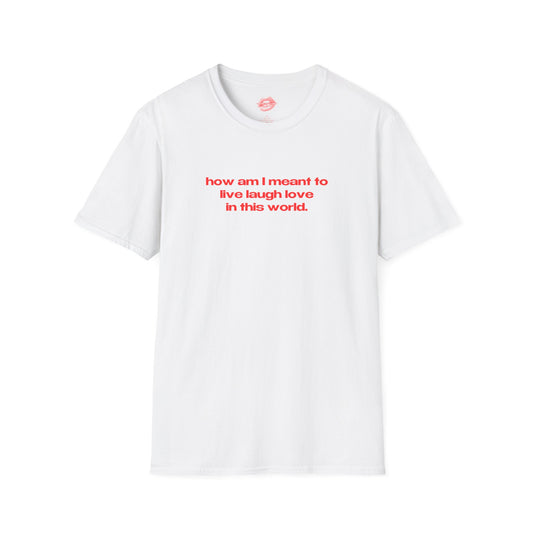 "How Am I Meant To Live Laugh Love In This World." | Text Only | T-Shirt