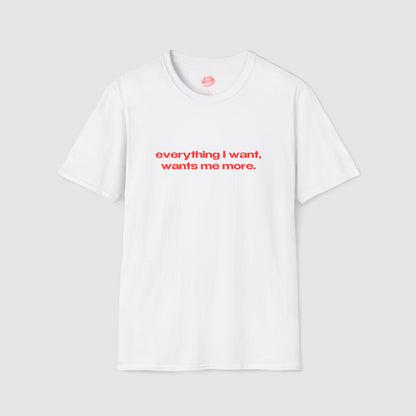 "Everything I Want, Wants Me More." | Text Only | T-Shirt