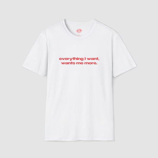 "Everything I Want, Wants Me More." | Text Only | T-Shirt