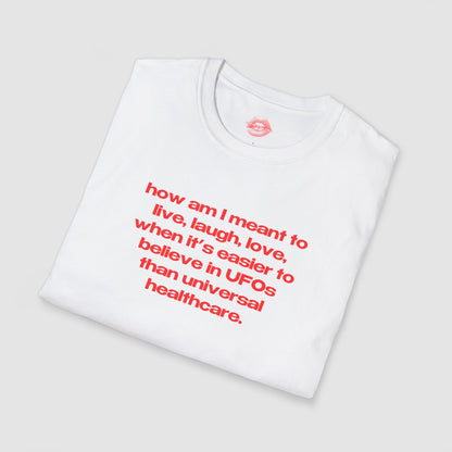 "How Am I Meant To Live, Laugh, Love, When It's Easier To Believe In UFOs Than Universal Healthcare." | Text Only | T-Shirt