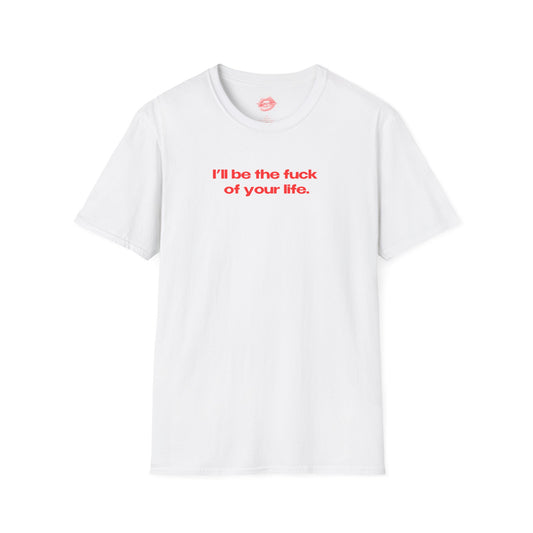 "I'll Be The Fuck Of Your Life." | Text Only | T-Shirt